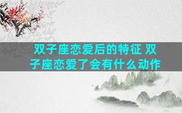 双子座恋爱后的特征 双子座恋爱了会有什么动作